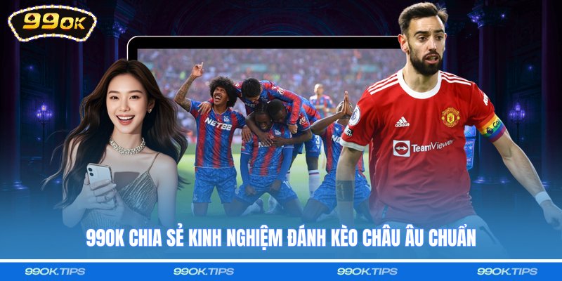 99OK chia sẻ kinh nghiệm đánh kèo châu Âu chuẩn