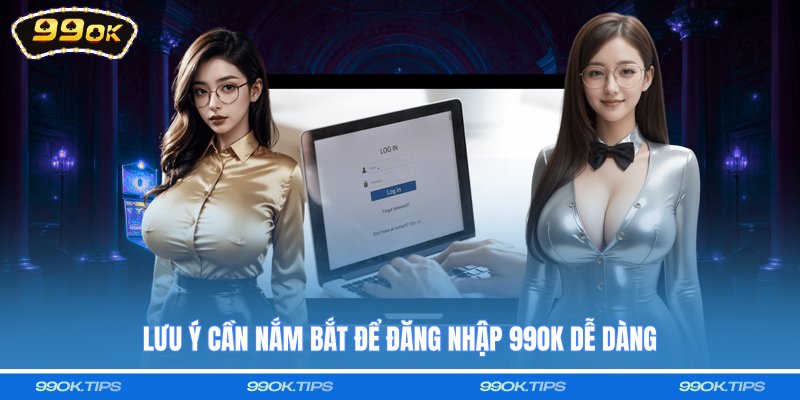 Lưu ý cần nắm bắt để đăng nhập 99OK dễ dàng