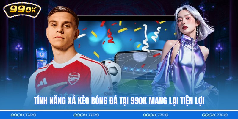 Tính năng xả kèo bóng đá tại 99OK mang lại tiện lợi